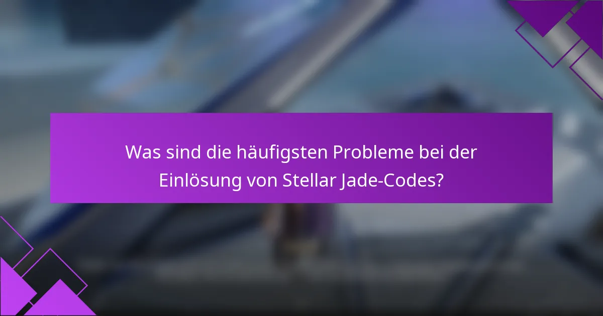Was sind die häufigsten Probleme bei der Einlösung von Stellar Jade-Codes?