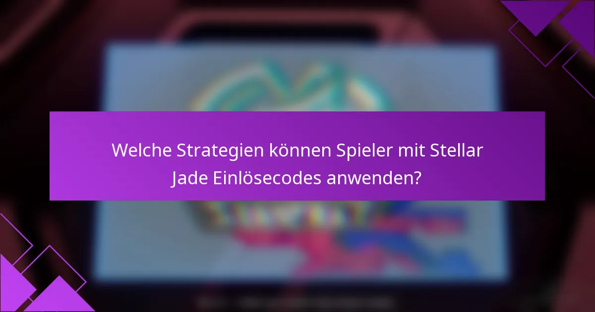 Welche Strategien können Spieler mit Stellar Jade Einlösecodes anwenden?
