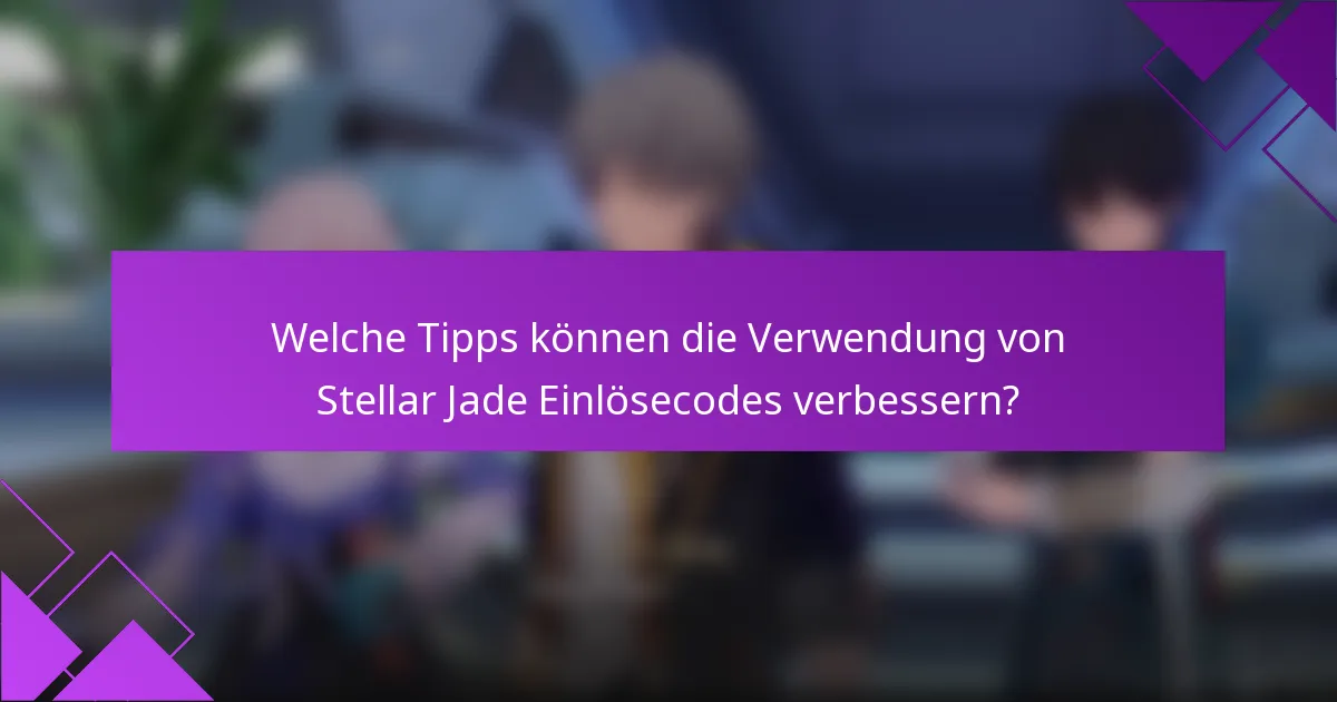 Welche Tipps können die Verwendung von Stellar Jade Einlösecodes verbessern?