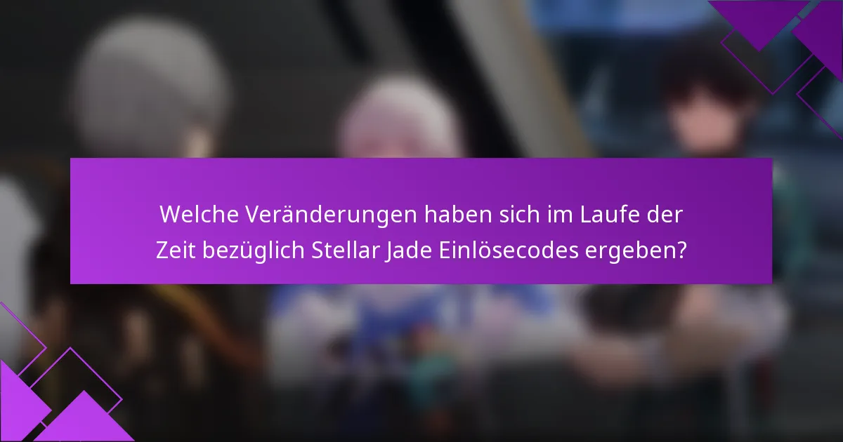Welche Veränderungen haben sich im Laufe der Zeit bezüglich Stellar Jade Einlösecodes ergeben?