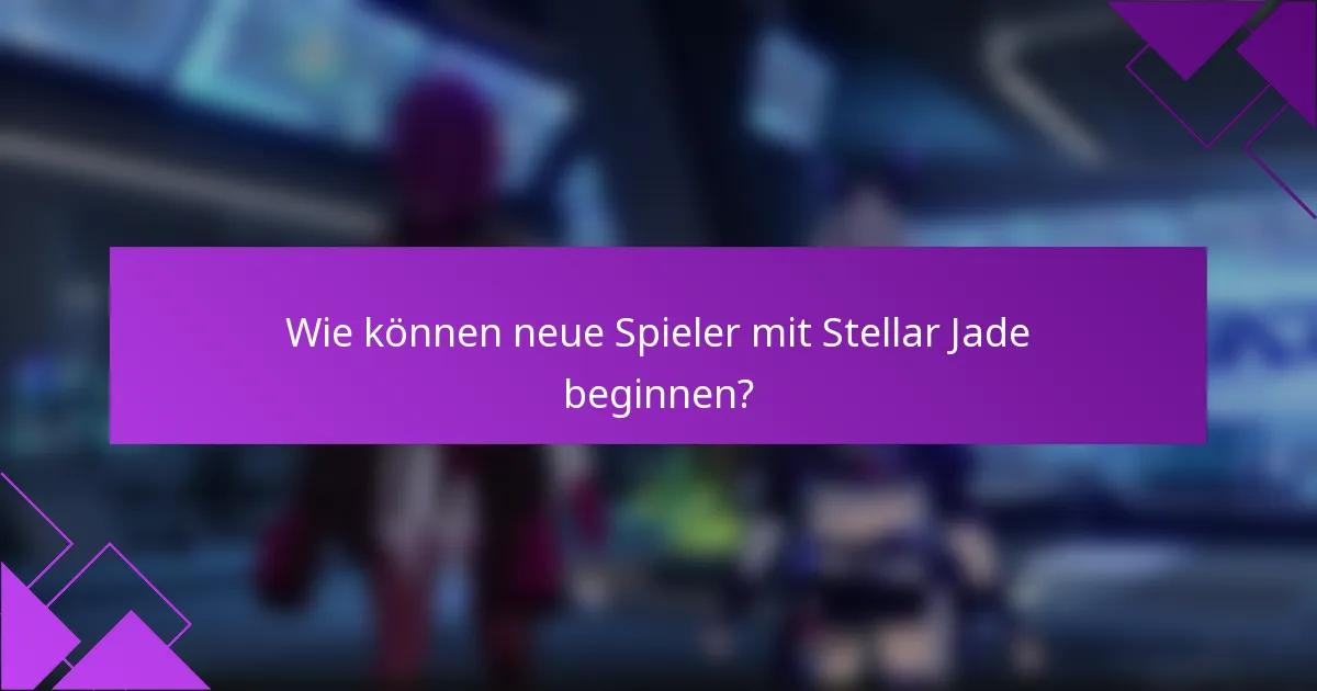 Wie können neue Spieler mit Stellar Jade beginnen?